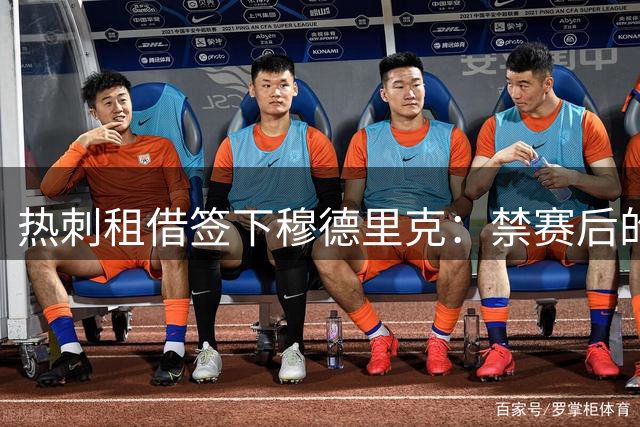 热刺租借签下穆德里克：禁赛后的回归与争议